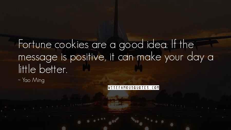 Yao Ming Quotes: Fortune cookies are a good idea. If the message is positive, it can make your day a little better.