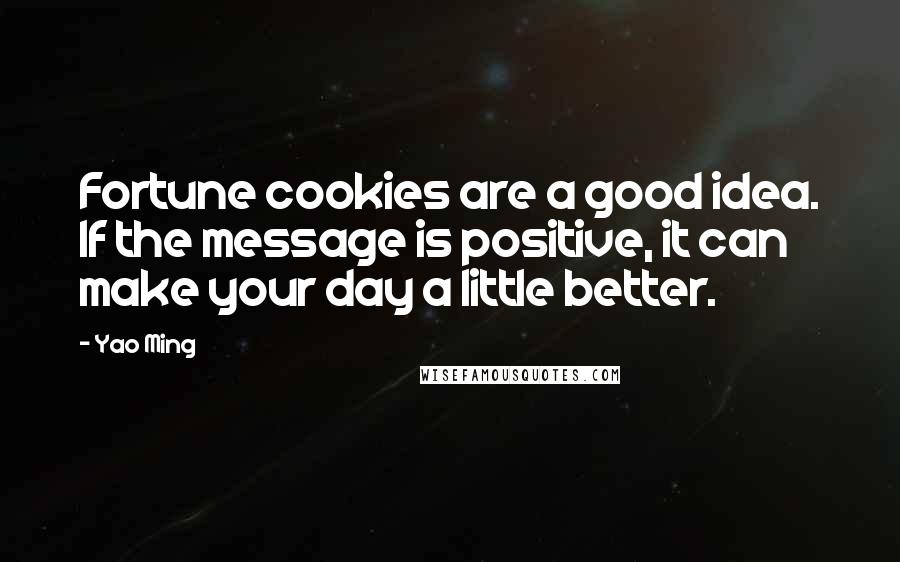 Yao Ming Quotes: Fortune cookies are a good idea. If the message is positive, it can make your day a little better.