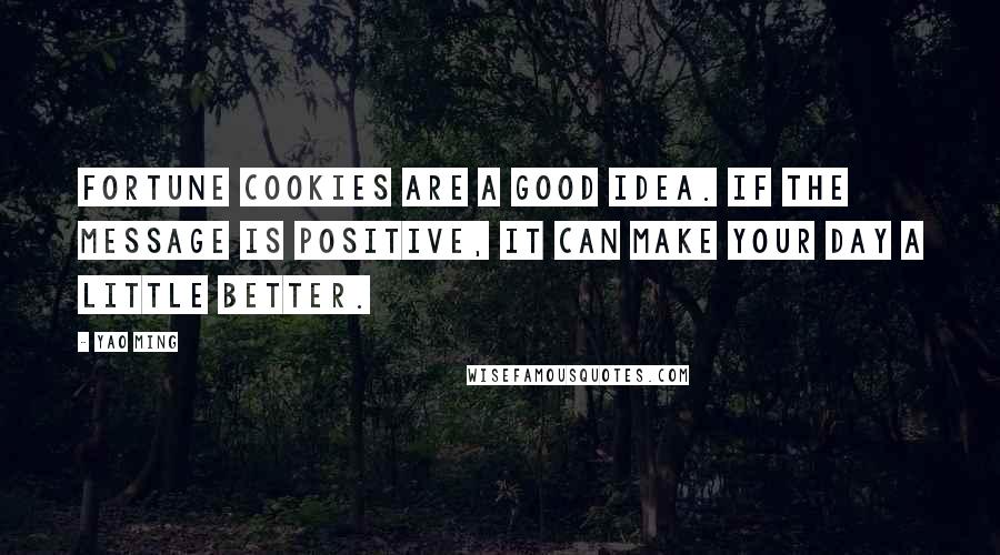 Yao Ming Quotes: Fortune cookies are a good idea. If the message is positive, it can make your day a little better.