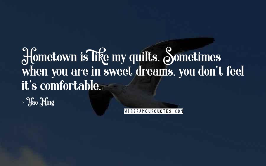 Yao Ming Quotes: Hometown is like my quilts. Sometimes when you are in sweet dreams, you don't feel it's comfortable.