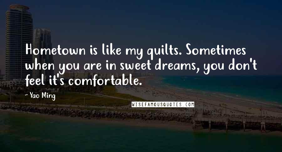 Yao Ming Quotes: Hometown is like my quilts. Sometimes when you are in sweet dreams, you don't feel it's comfortable.