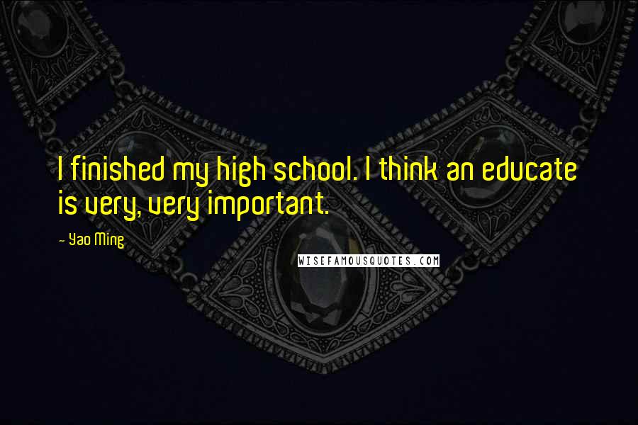 Yao Ming Quotes: I finished my high school. I think an educate is very, very important.