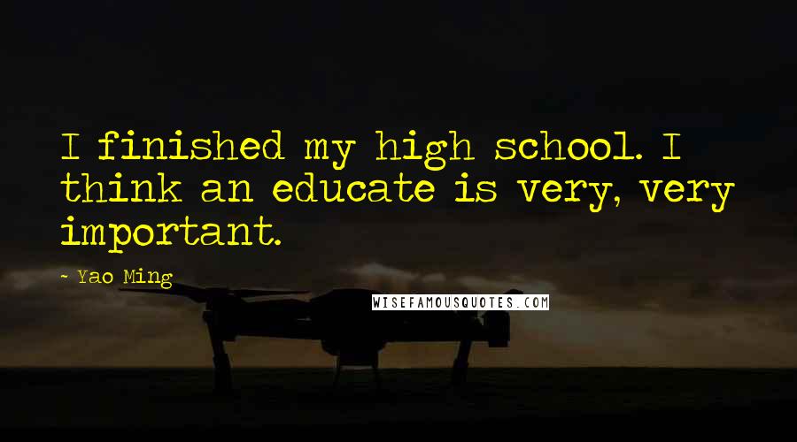 Yao Ming Quotes: I finished my high school. I think an educate is very, very important.