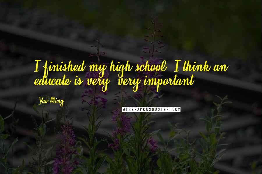 Yao Ming Quotes: I finished my high school. I think an educate is very, very important.