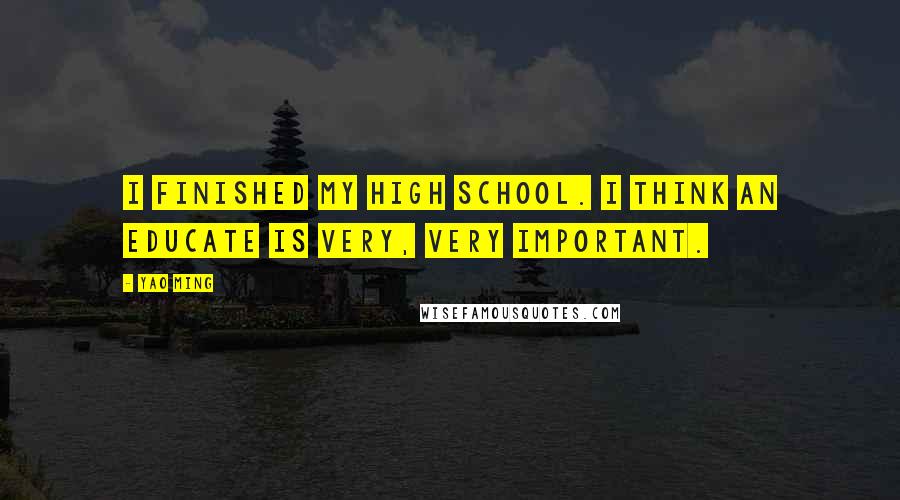 Yao Ming Quotes: I finished my high school. I think an educate is very, very important.