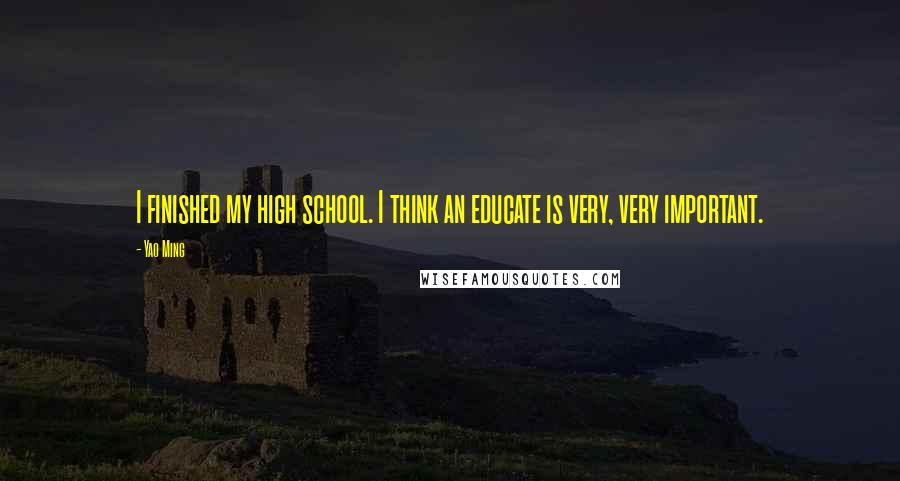 Yao Ming Quotes: I finished my high school. I think an educate is very, very important.