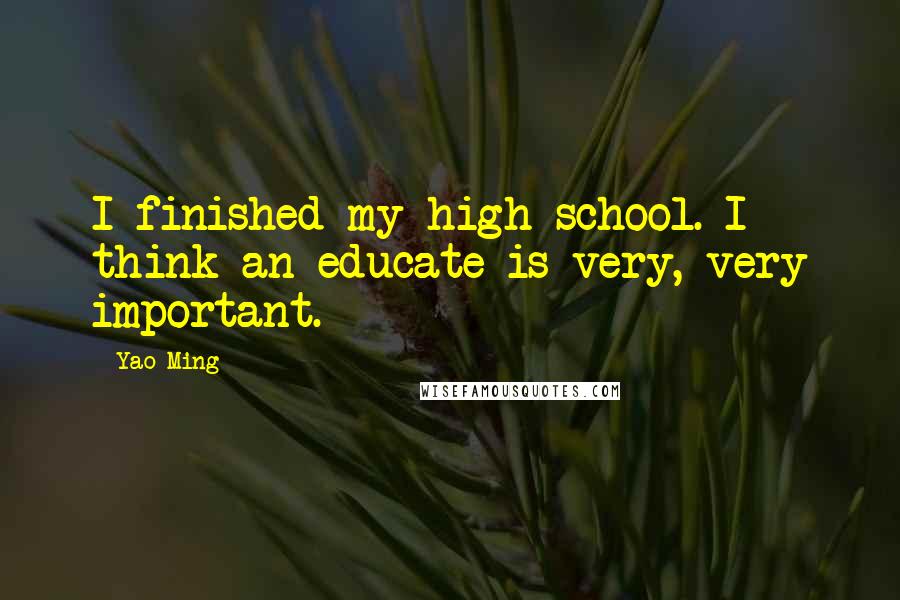 Yao Ming Quotes: I finished my high school. I think an educate is very, very important.