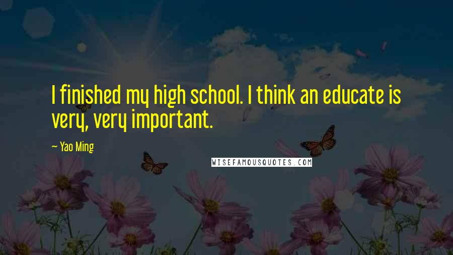 Yao Ming Quotes: I finished my high school. I think an educate is very, very important.