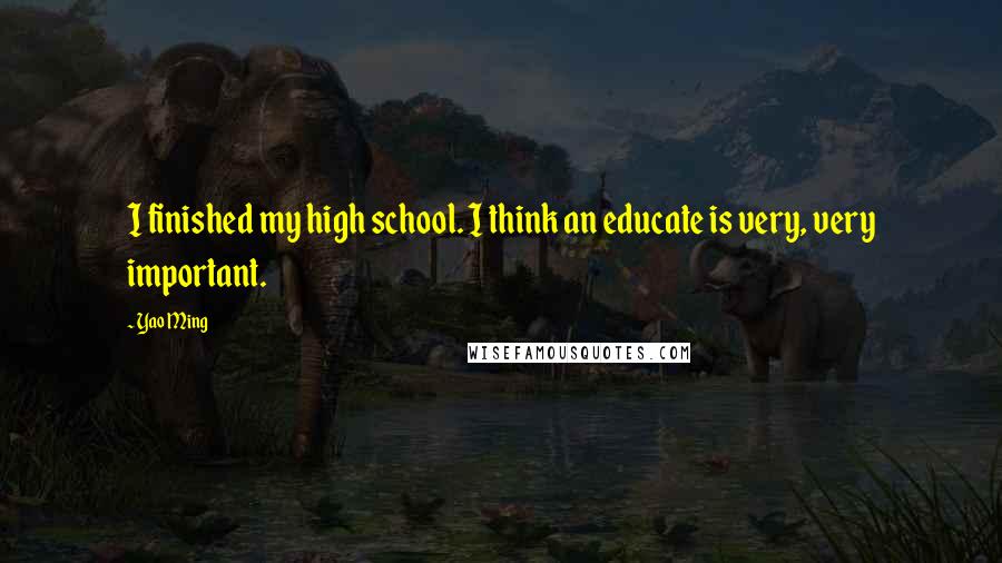 Yao Ming Quotes: I finished my high school. I think an educate is very, very important.