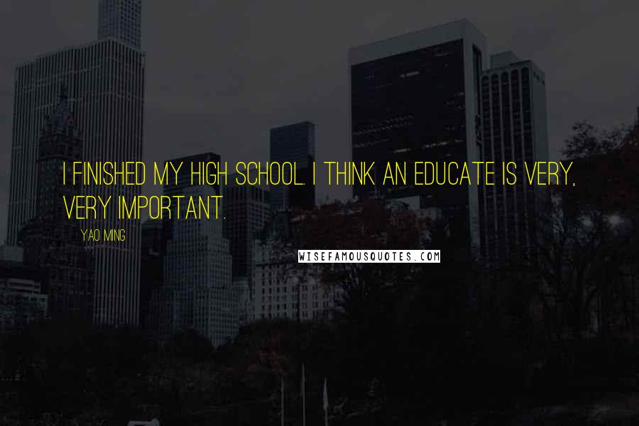 Yao Ming Quotes: I finished my high school. I think an educate is very, very important.