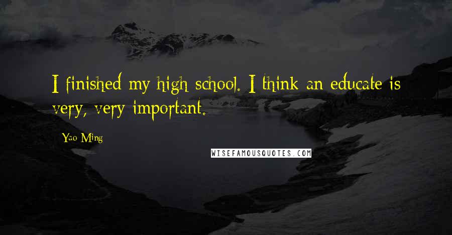 Yao Ming Quotes: I finished my high school. I think an educate is very, very important.