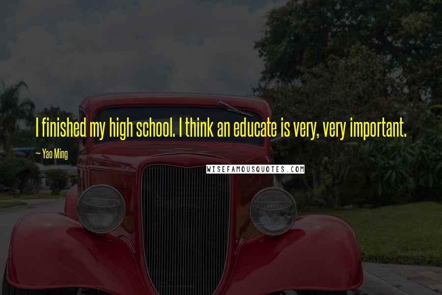 Yao Ming Quotes: I finished my high school. I think an educate is very, very important.