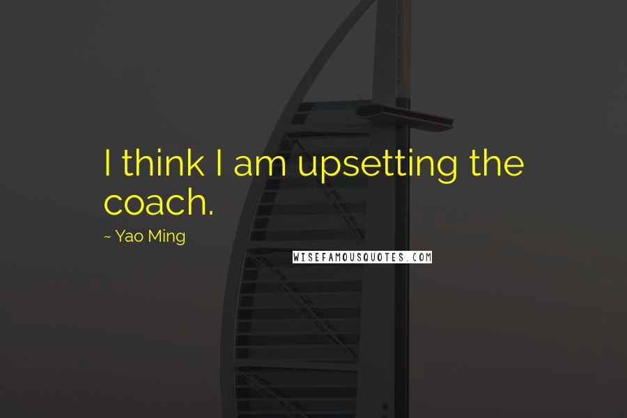 Yao Ming Quotes: I think I am upsetting the coach.