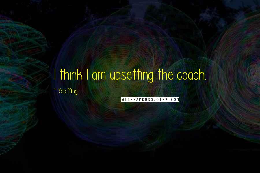 Yao Ming Quotes: I think I am upsetting the coach.