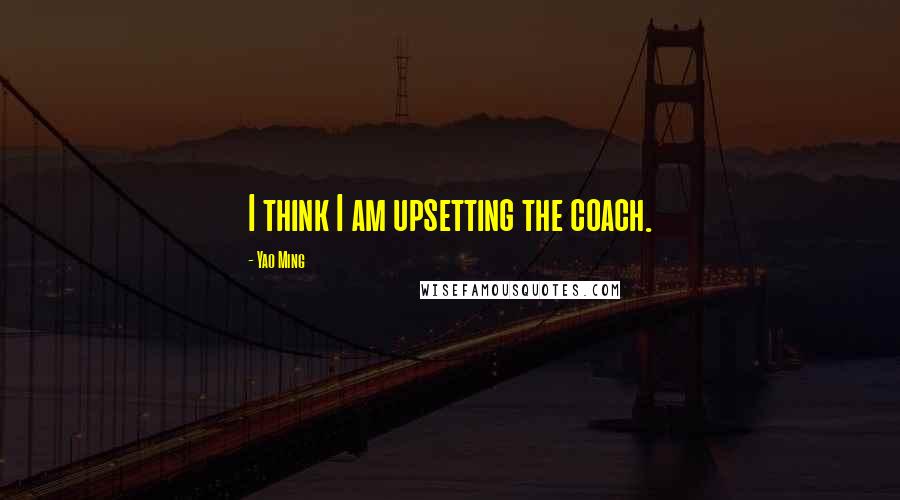 Yao Ming Quotes: I think I am upsetting the coach.