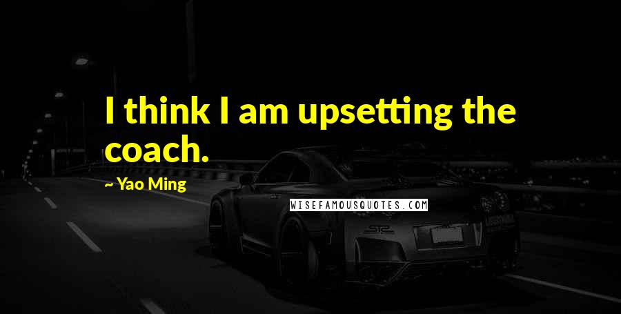 Yao Ming Quotes: I think I am upsetting the coach.