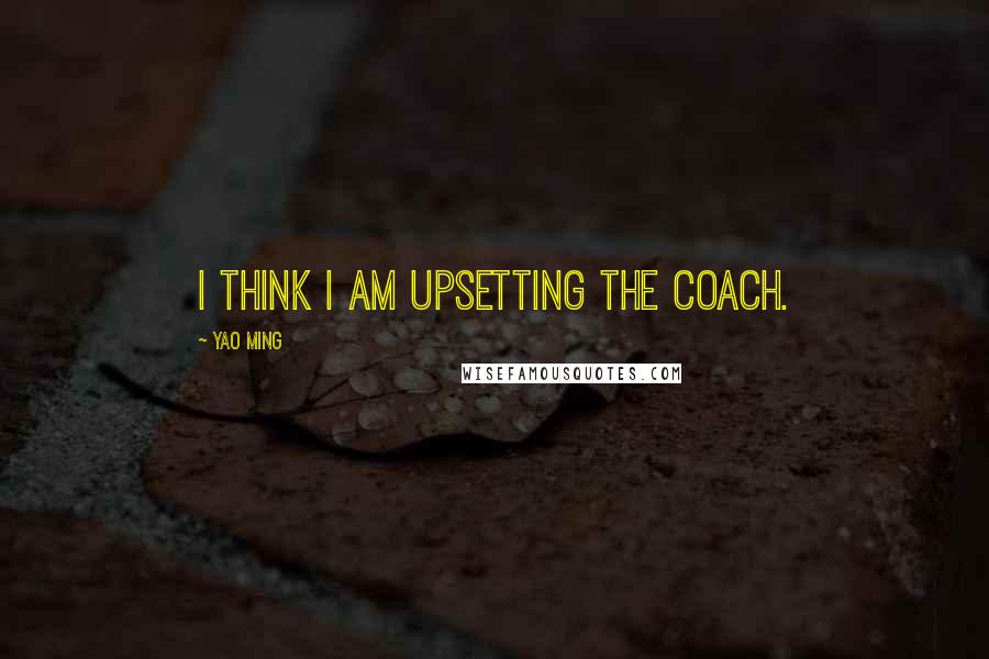 Yao Ming Quotes: I think I am upsetting the coach.