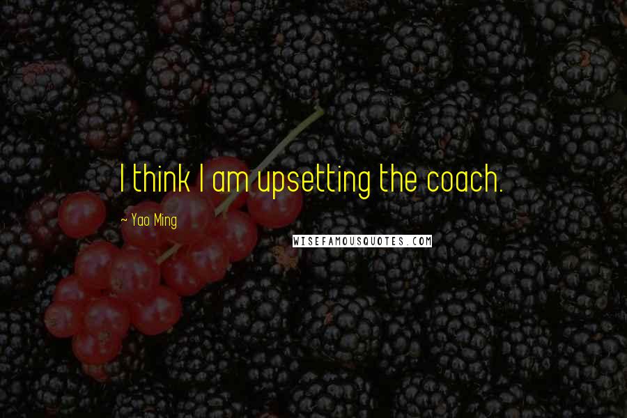 Yao Ming Quotes: I think I am upsetting the coach.