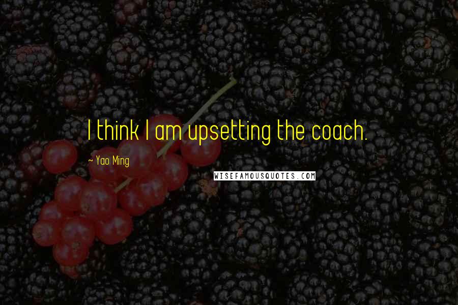 Yao Ming Quotes: I think I am upsetting the coach.