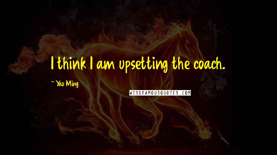 Yao Ming Quotes: I think I am upsetting the coach.