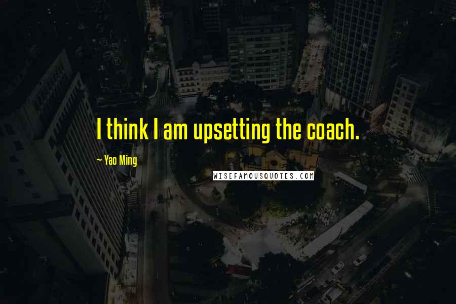 Yao Ming Quotes: I think I am upsetting the coach.