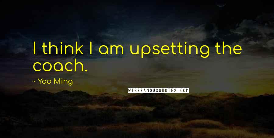 Yao Ming Quotes: I think I am upsetting the coach.