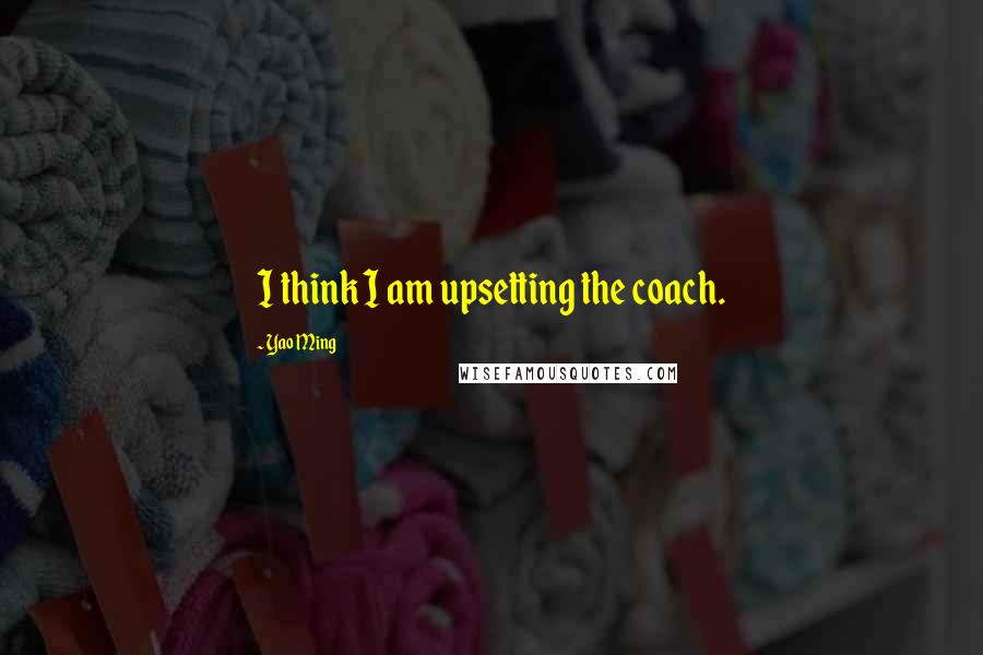 Yao Ming Quotes: I think I am upsetting the coach.