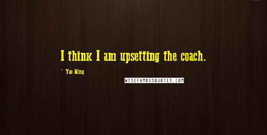 Yao Ming Quotes: I think I am upsetting the coach.