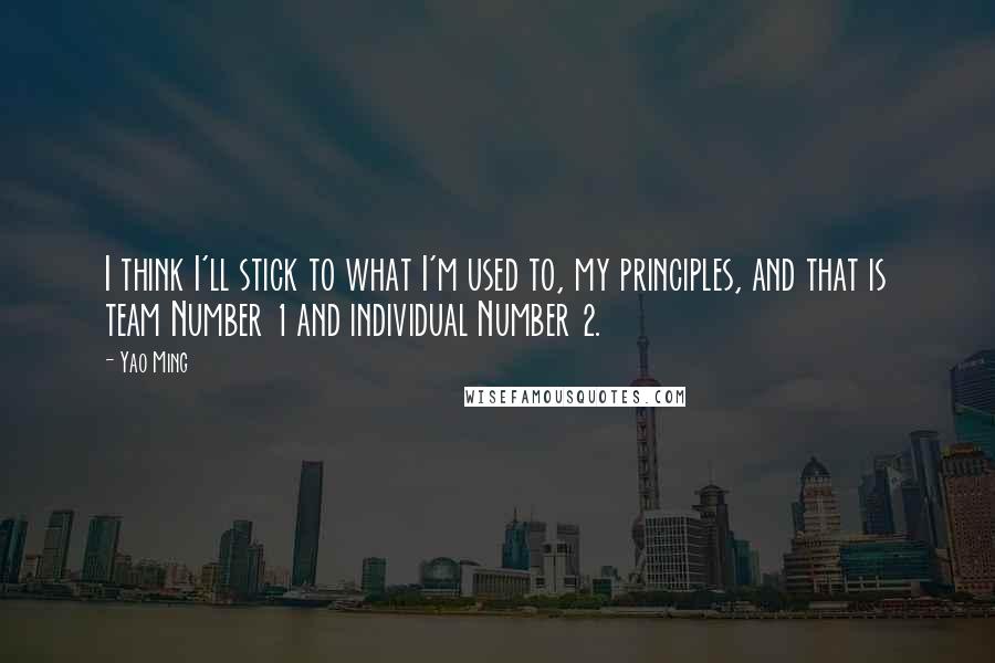 Yao Ming Quotes: I think I'll stick to what I'm used to, my principles, and that is team Number 1 and individual Number 2.