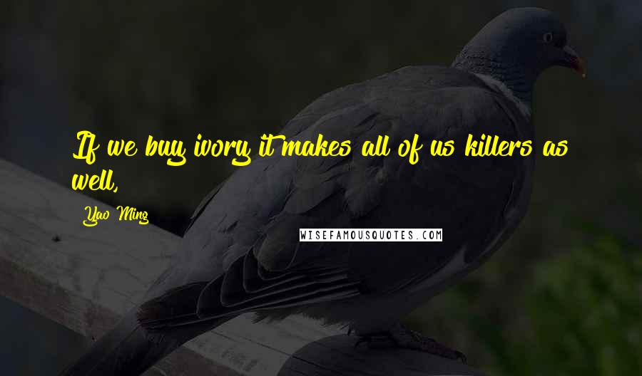 Yao Ming Quotes: If we buy ivory it makes all of us killers as well,