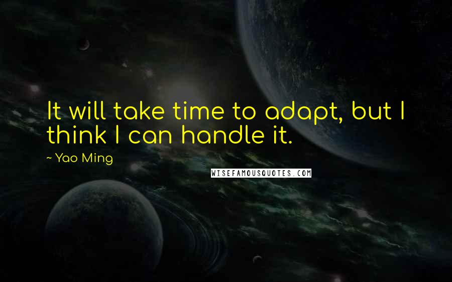 Yao Ming Quotes: It will take time to adapt, but I think I can handle it.