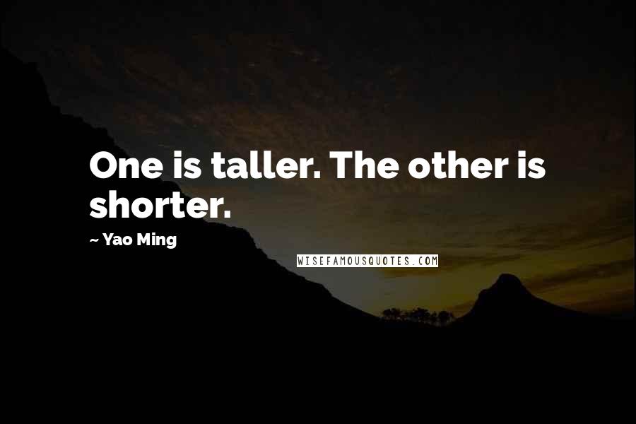 Yao Ming Quotes: One is taller. The other is shorter.