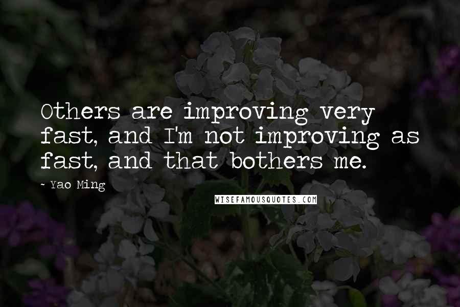 Yao Ming Quotes: Others are improving very fast, and I'm not improving as fast, and that bothers me.