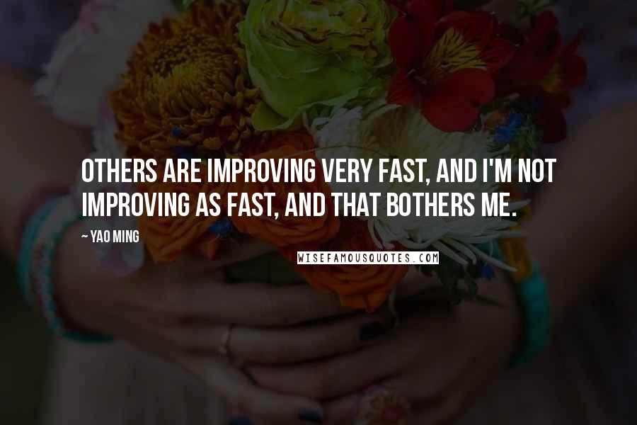 Yao Ming Quotes: Others are improving very fast, and I'm not improving as fast, and that bothers me.
