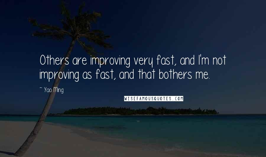 Yao Ming Quotes: Others are improving very fast, and I'm not improving as fast, and that bothers me.