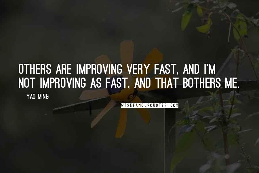 Yao Ming Quotes: Others are improving very fast, and I'm not improving as fast, and that bothers me.