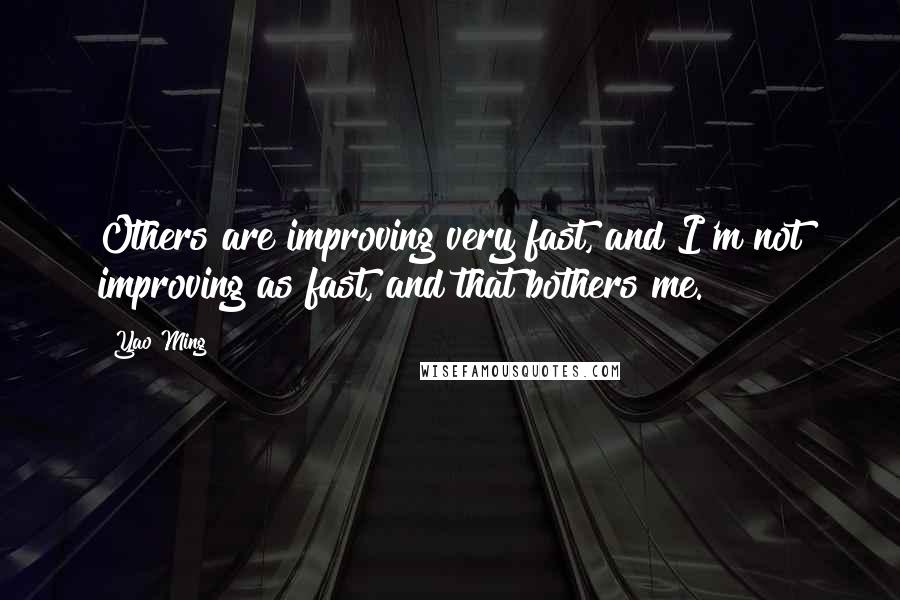 Yao Ming Quotes: Others are improving very fast, and I'm not improving as fast, and that bothers me.