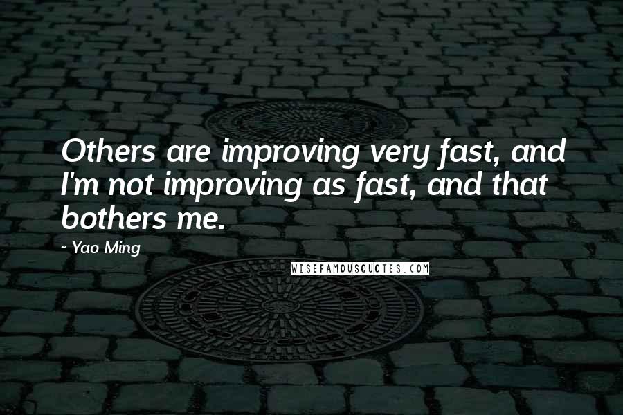 Yao Ming Quotes: Others are improving very fast, and I'm not improving as fast, and that bothers me.