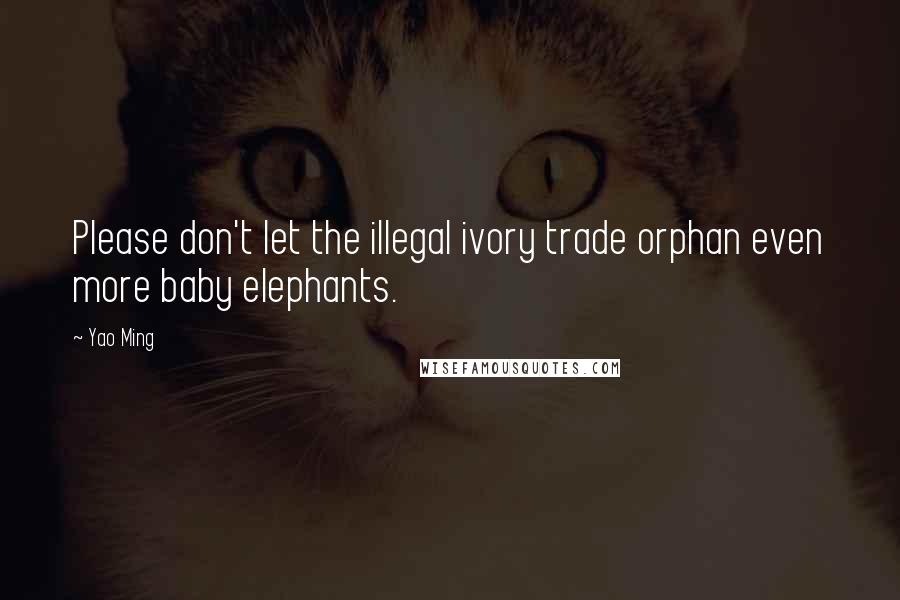 Yao Ming Quotes: Please don't let the illegal ivory trade orphan even more baby elephants.