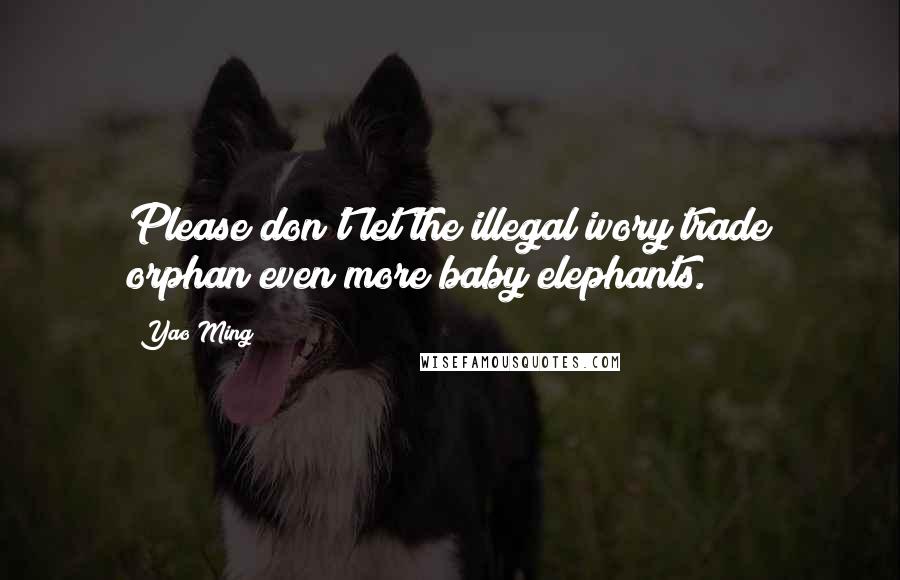 Yao Ming Quotes: Please don't let the illegal ivory trade orphan even more baby elephants.