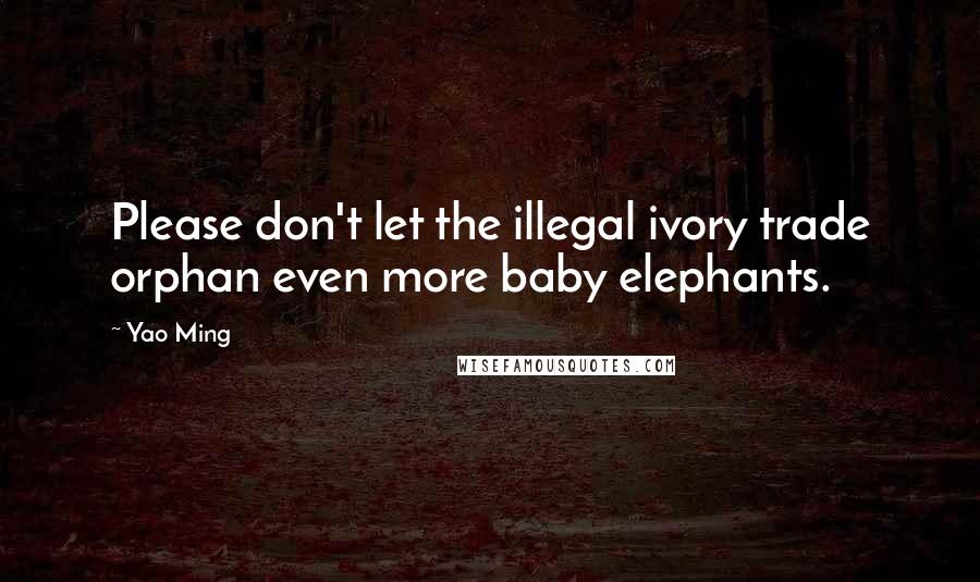 Yao Ming Quotes: Please don't let the illegal ivory trade orphan even more baby elephants.