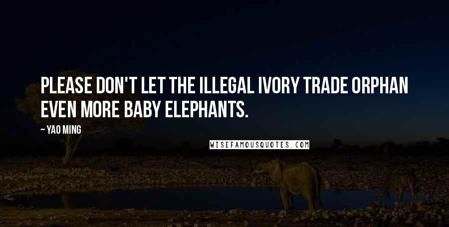 Yao Ming Quotes: Please don't let the illegal ivory trade orphan even more baby elephants.