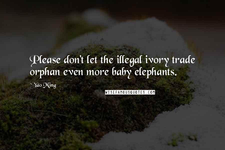 Yao Ming Quotes: Please don't let the illegal ivory trade orphan even more baby elephants.