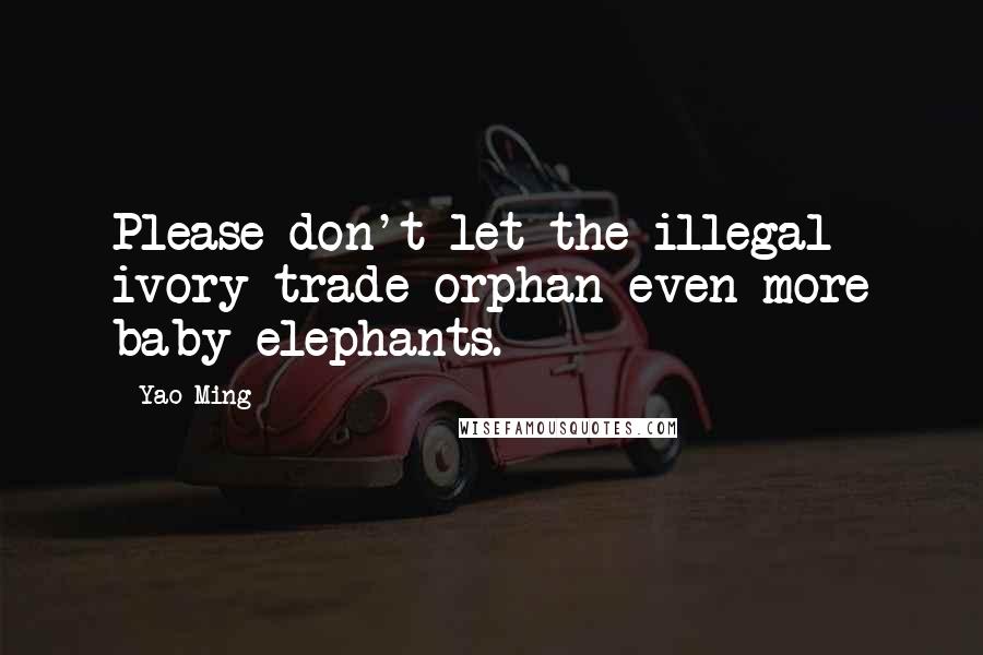 Yao Ming Quotes: Please don't let the illegal ivory trade orphan even more baby elephants.