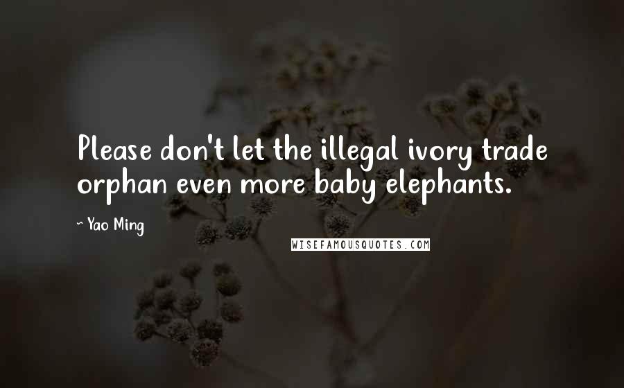 Yao Ming Quotes: Please don't let the illegal ivory trade orphan even more baby elephants.