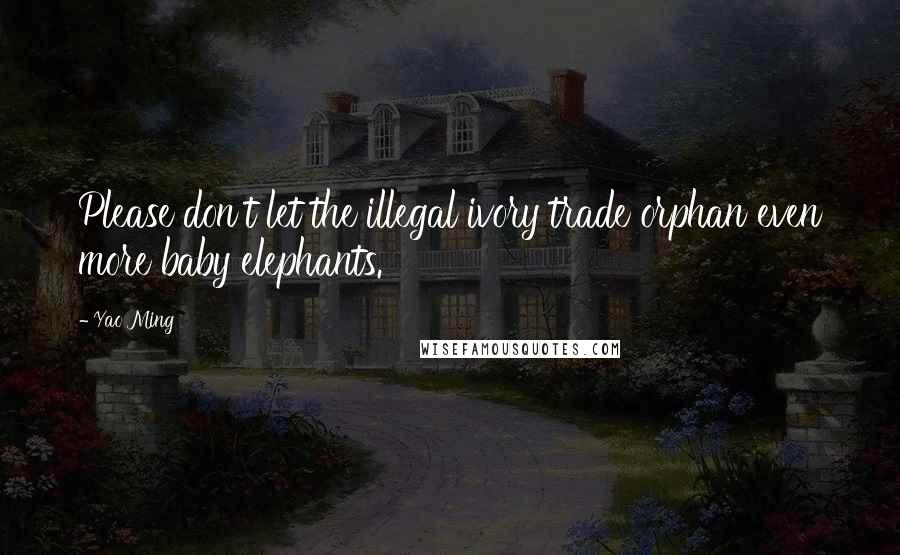 Yao Ming Quotes: Please don't let the illegal ivory trade orphan even more baby elephants.