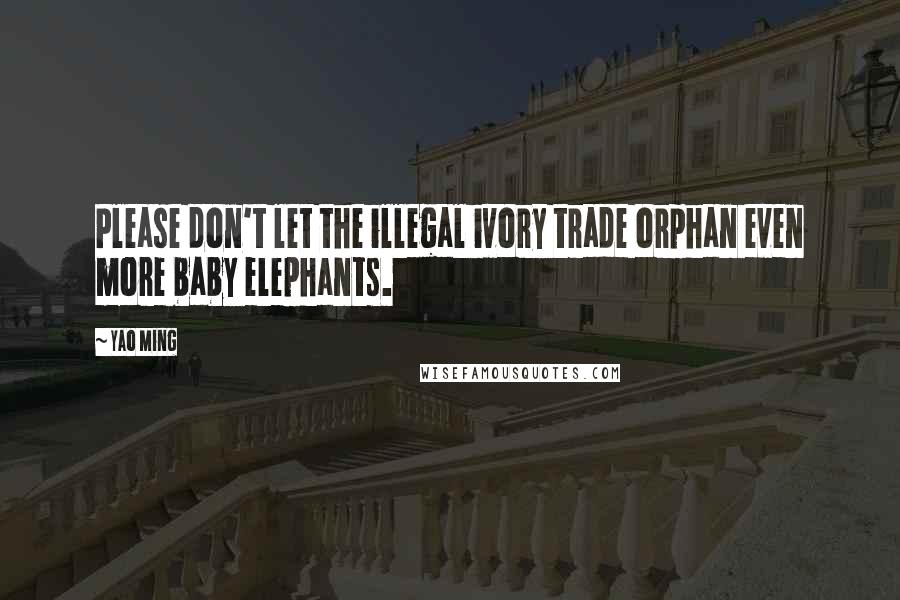 Yao Ming Quotes: Please don't let the illegal ivory trade orphan even more baby elephants.