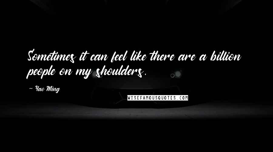 Yao Ming Quotes: Sometimes it can feel like there are a billion people on my shoulders.