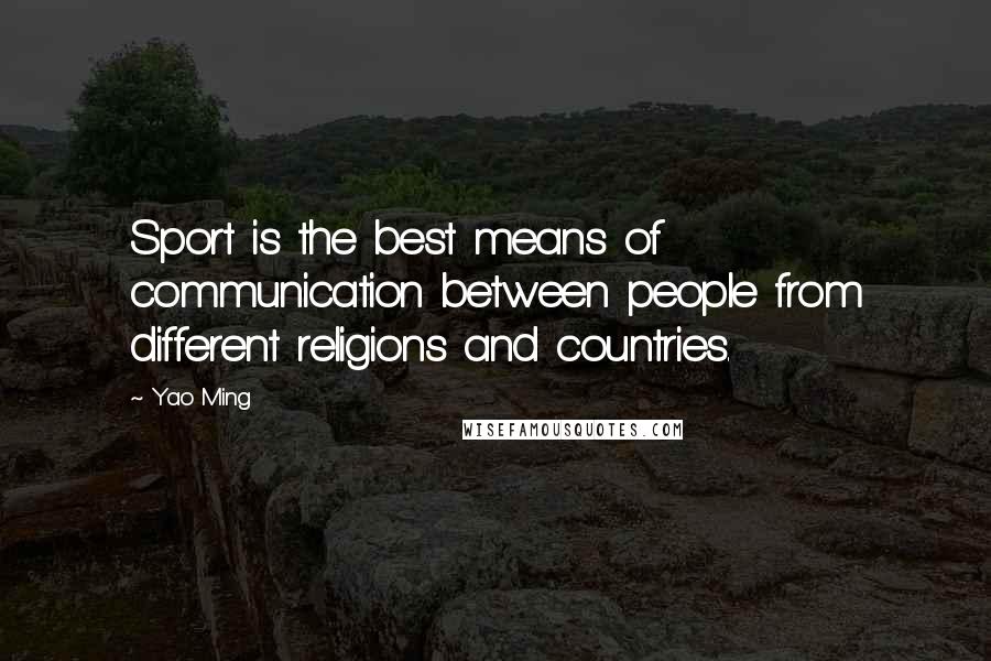 Yao Ming Quotes: Sport is the best means of communication between people from different religions and countries.