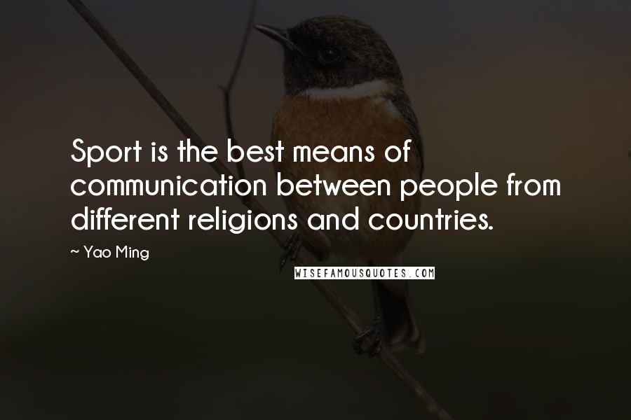 Yao Ming Quotes: Sport is the best means of communication between people from different religions and countries.